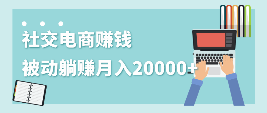 2020年最赚钱的副业，社交电商被动躺赚月入20000+，躺着就有收入（视频+文档）-优才资源站