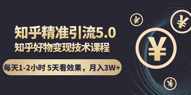 知乎精准引流5.0+知乎好物变现技术课程：每天1-2小时5天看效果，月入3W+-优才资源站