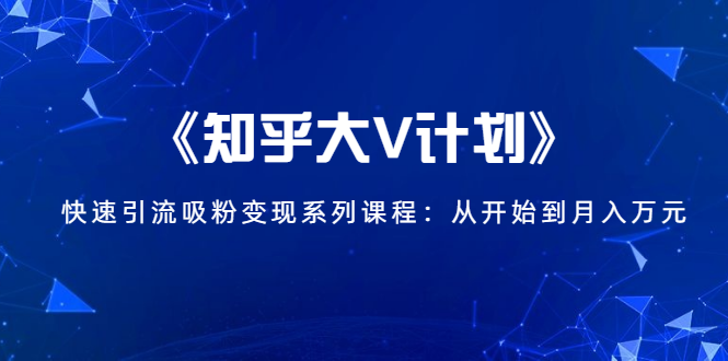 《知乎大V计划》快速引流吸粉变现系列课程：从0开始到月入万元-优才资源站