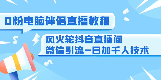 0粉电脑伴侣直播教程+风火轮抖音直播间微信引流-日加千人技术（两节视频）-优才资源站