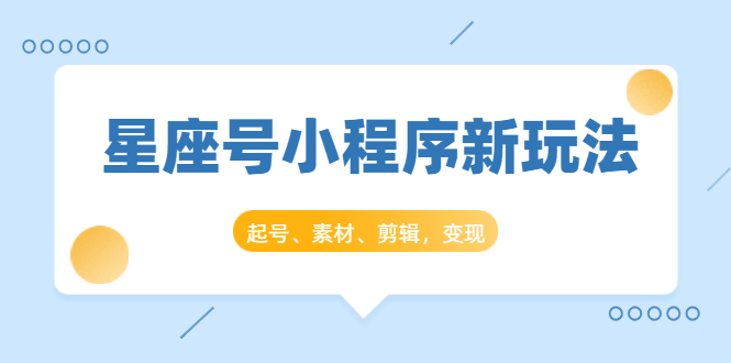 星座号小程序新玩法：起号、素材、剪辑，如何变现（附素材）-优才资源站