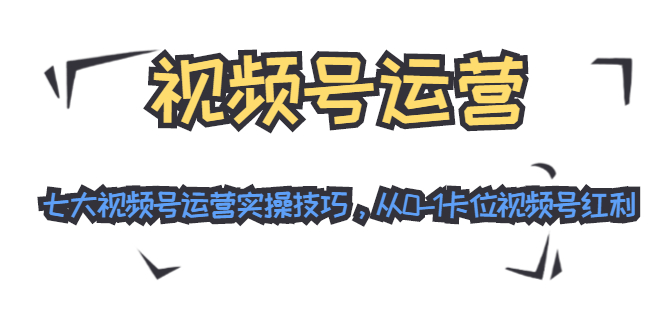 视频号运营：七大视频号运营实操技巧，从0-1卡位视频号红利-优才资源站