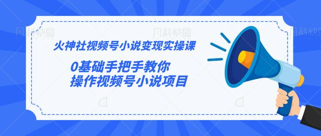 火神社视频号小说变现实操课：0基础手把手教你操作视频号小说项目-优才资源站