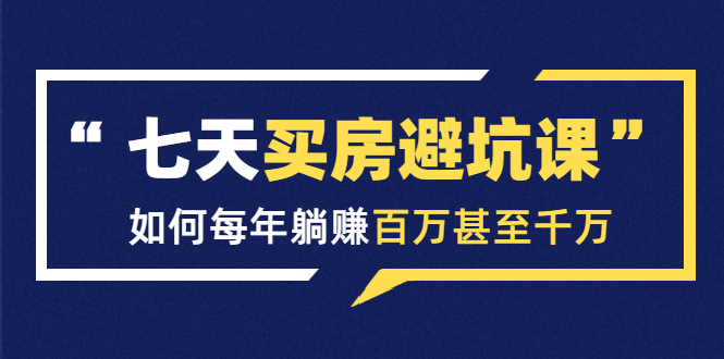 七天买房避坑课：人生中最为赚钱的投资，如何每年躺赚百万甚至千万-优才资源站