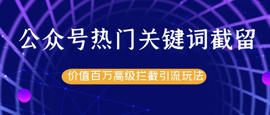 公众号热门关键词截留精准引流实战课程，价值百万高级拦截引流玩法！-优才资源站