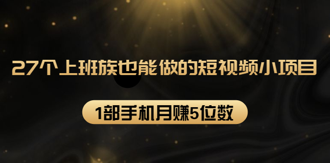 27个上班族也能做的短视频小项目，1部手机月赚5位数【赠短视频礼包】-优才资源站