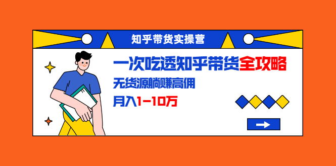 知乎带货实操营：一次吃透知乎带货全攻略 无货源躺赚高佣，月入1-10万-优才资源站