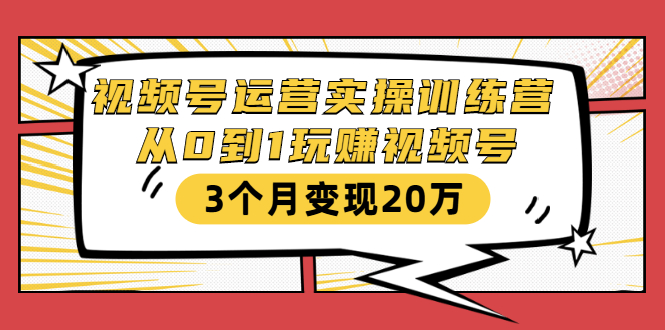 视频号运营实操训练营：从0到1玩赚视频号，3个月变现20万-优才资源站