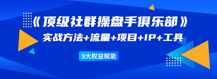 《顶级社群操盘手俱乐部》实战方法+流量+项目+IP+工具 9大权益赋能-优才资源站