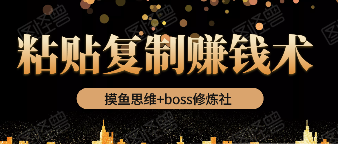 摸鱼思维+boss修炼社·粘贴复制赚钱术，我靠粘贴复制又赚了3万多，月入20万的项目-优才资源站