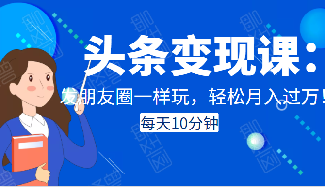 头条变现课：每天10分钟，像发朋友圈一样玩头条，轻松月入过万！-优才资源站