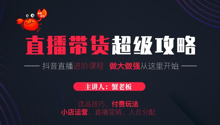 蟹老板抖音直播带货超级攻略：抖音直播带货的详细玩法，小店运营、付费投放等-优才资源站