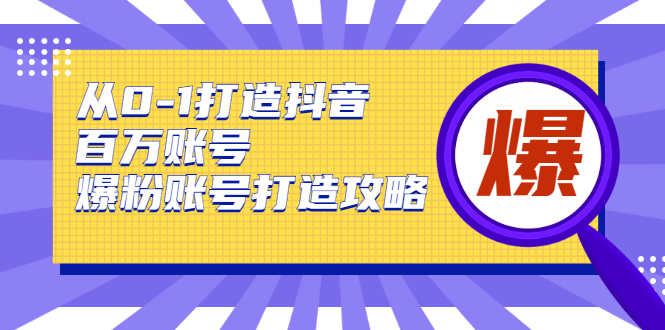 从0-1打造抖音百万账号-爆粉账号打造攻略，针对有账号无粉丝的现象-优才资源站