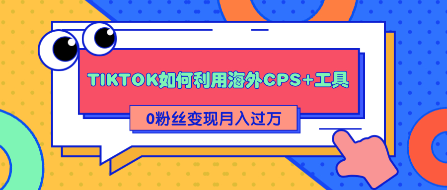 详细解析TIKTOK如何利用海外CPS+工具0粉丝轻松变现月入过万-优才资源站