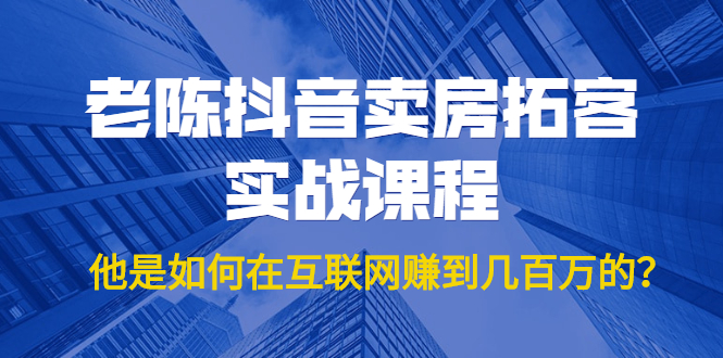 老陈抖音卖房拓客实战课程，他是如何在互联网赚到几百万的？价值1999元-优才资源站