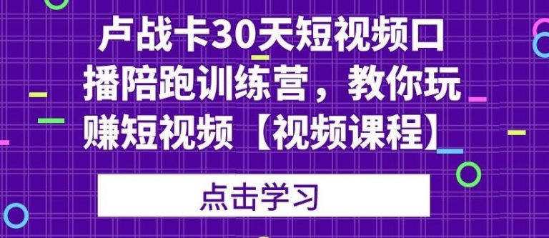 卢战卡30天短视频口播陪跑训练营，教你玩赚短视频-优才资源站