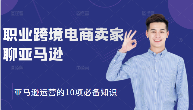 职业跨境电商卖家聊亚马逊：亚马逊运营的10项必备知识，12堂课让你看懂亚马逊运营-优才资源站