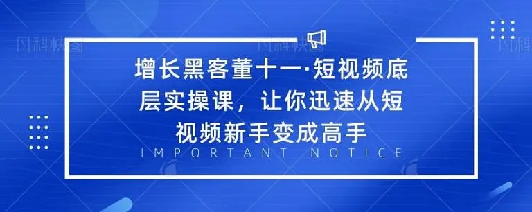 增长黑客董十一·短视频底层实操课，从短视频新手变成高手-优才资源站