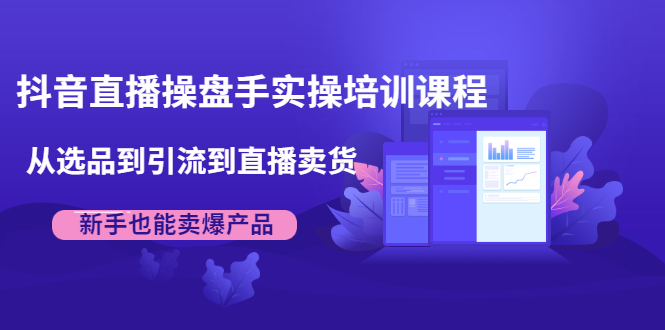 抖音直播操盘手实操培训课程：从选品到引流到直播卖货，新手也能卖爆产品-优才资源站