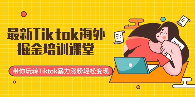 最新Tiktok海外掘金培训课堂：带你玩转Tiktok暴力涨粉轻松变现-优才资源站