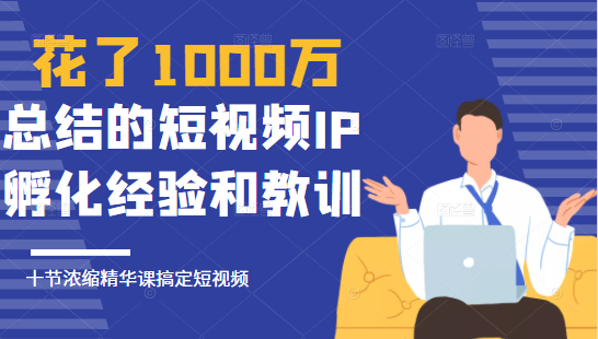 花了1000万总结出来的短视频IP孵化经验和教训，10堂浓缩精华课助你搞定短视频-优才资源站