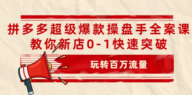 拼多多超级爆款操盘手全案课，教你新店0-1快速突破，玩转百万流量-优才资源站