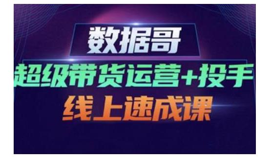 数据哥·超级带货运营+投手线上速成课，快速提升运营和熟悉学会投手技巧-优才资源站