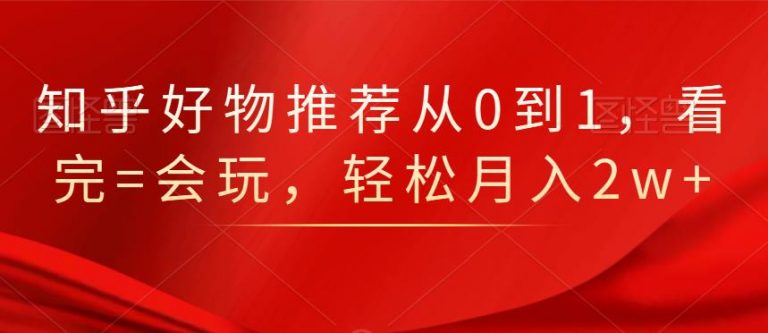 知乎好物推荐从0到1，看完=会玩，轻松月入2w+-优才资源站