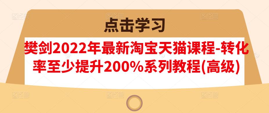 樊剑2022年最新淘宝天猫课程-转化率至少提升200%系列教程(高级)-优才资源站