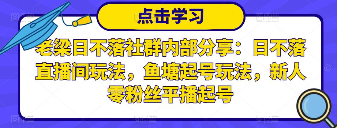 老梁日不落社群内部分享：日不落直播间玩法，鱼塘起号玩法，新人零粉丝平播起号-优才资源站