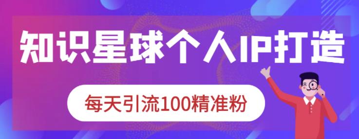 知识星球个人IP打造系列课程，每天引流100精准粉-优才资源站