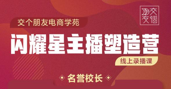 交个朋友:闪耀星主播塑造营2207期，3天2夜入门带货主播，懂人性懂客户成为王者销售-优才资源站