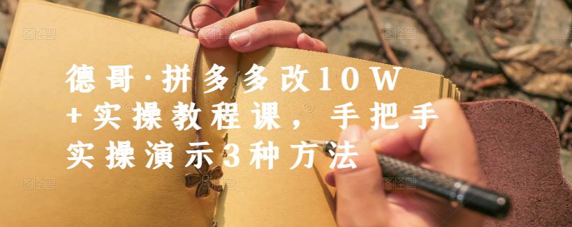 德哥·拼多多改10W+实操教程课，手把手实操演示3种方法-优才资源站