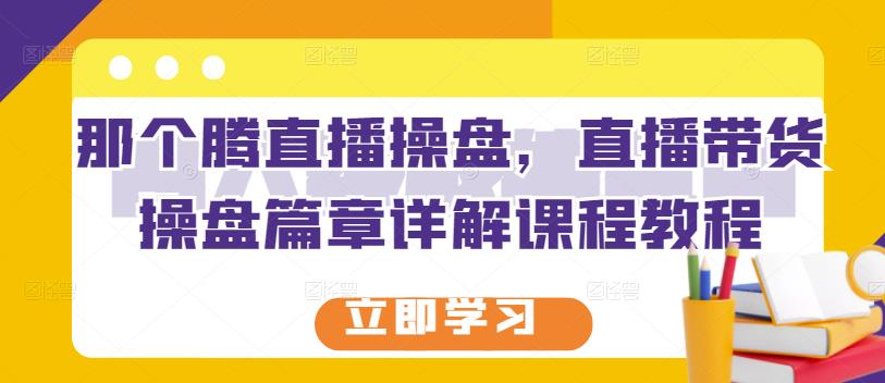 那个腾直播操盘，直播带货操盘篇章详解课程教程-优才资源站