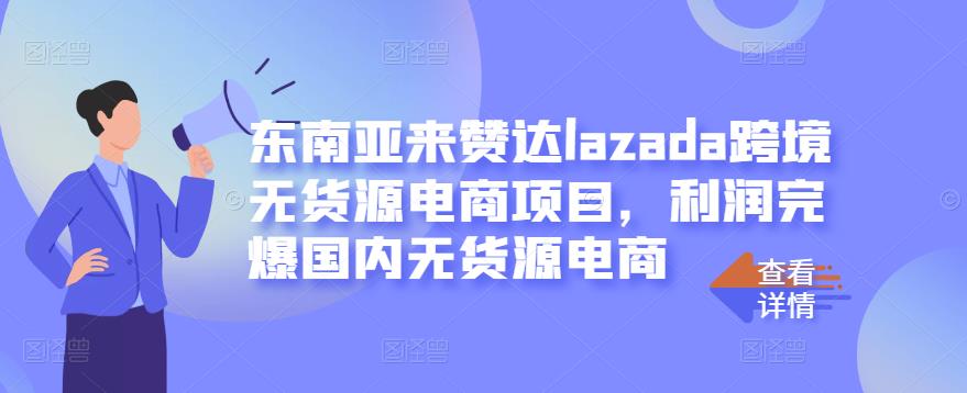 东南亚来赞达lazada跨境无货源电商项目，利润完爆国内无货源电商-优才资源站