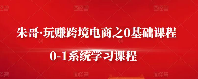 朱哥·玩赚跨境电商之0基础课程，0-1系统学习课程-优才资源站