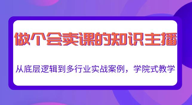 做一个会卖课的知识主播，从底层逻辑到多行业实战案例，学院式教学-优才资源站