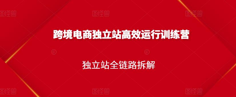 跨境电商独立站高效运行训练营，独立站全链路拆解-优才资源站