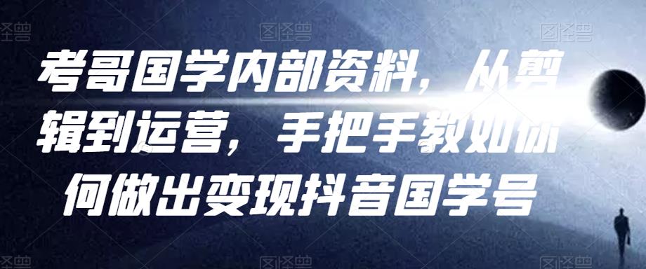 考哥国学内部资料，从剪辑到运营，手把手教如你‬何做出变现抖音‬国学号（教程+素材+模板）-优才资源站