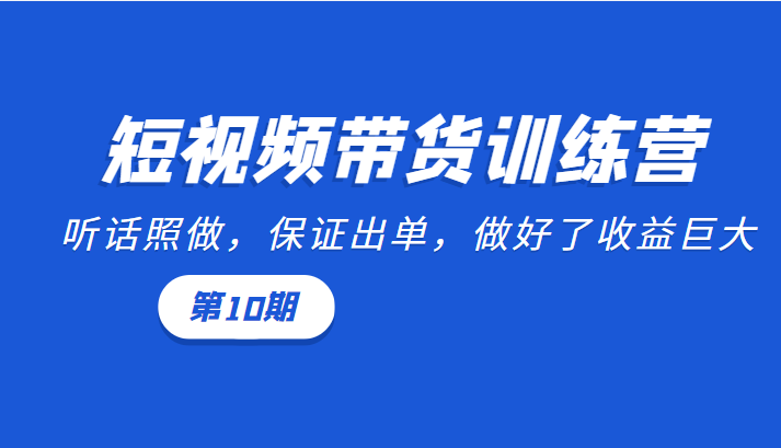 短视频带货训练营：听话照做，保证出单，做好了收益巨大（第10期）-优才资源站