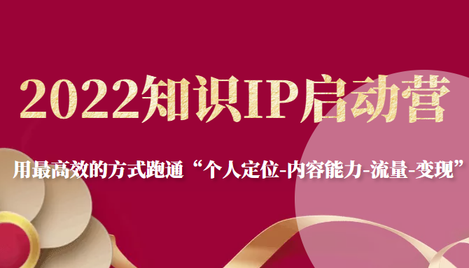 2022知识IP启动营，用最高效的方式跑通“个人定位-内容能力-流量-变现”-优才资源站