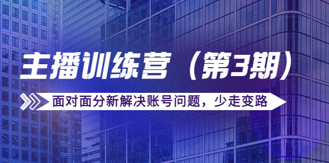 传媒主播训练营（第三期）面对面分新解决账号问题，少走变路（价值6000元）-优才资源站