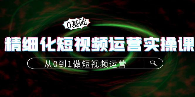 精细化短视频运营实操课，从0到1做短视频运营：算法篇+定位篇+内容篇-优才资源站