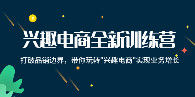 兴趣电商全新训练营：打破品销边界，带你玩转“兴趣电商“实现业务增长-优才资源站