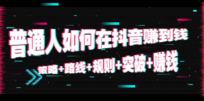 普通人如何在抖音赚到钱：策略 路线 规则 突破 赚钱（10节课）-优才资源站