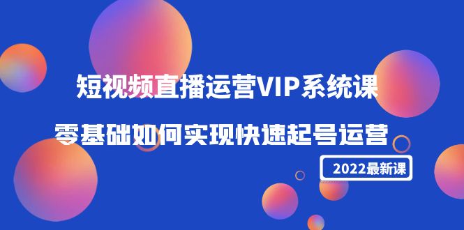 2022短视频直播运营VIP系统课：零基础如何实现快速起号运营（价值2999元）-优才资源站