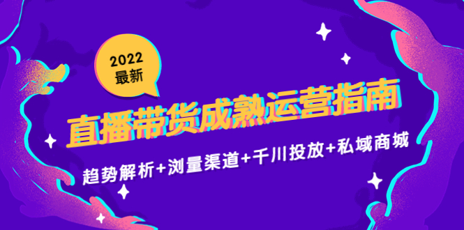 2022最新直播带货成熟运营指南3.0：趋势解析+浏量渠道+千川投放+私域商城-优才资源站