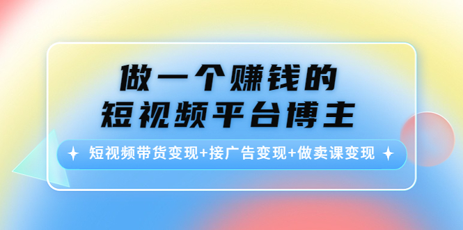 做一个赚钱的短视频平台博主：短视频带货变现+接广告变现+做卖课变现-优才资源站