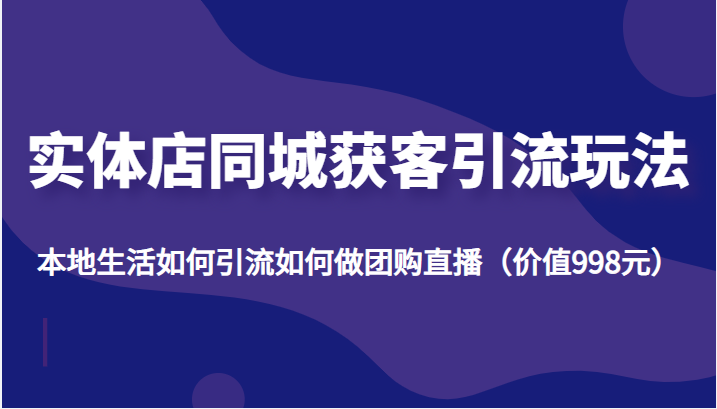 实体店同城获客引流玩法，本地生活如何引流如何做团购直播（价值998元）-优才资源站