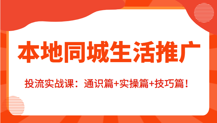 本地同城生活推广投流实战课：通识篇+实操篇+技巧篇！-优才资源站